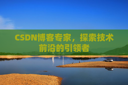 CSDN博客专家，探索技术前沿的引领者